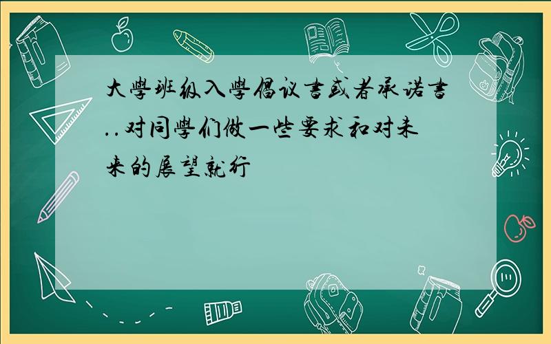 大学班级入学倡议书或者承诺书..对同学们做一些要求和对未来的展望就行