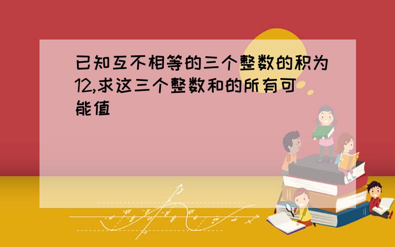 已知互不相等的三个整数的积为12,求这三个整数和的所有可能值