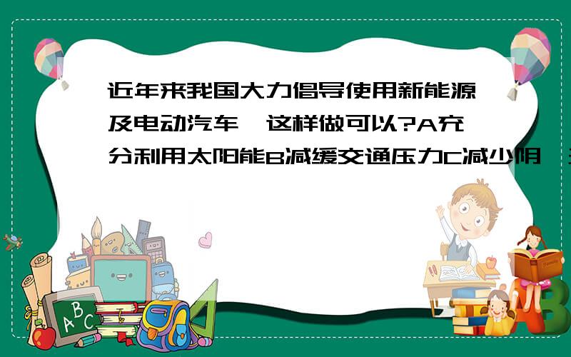 近年来我国大力倡导使用新能源及电动汽车,这样做可以?A充分利用太阳能B减缓交通压力C减少阴霾天气