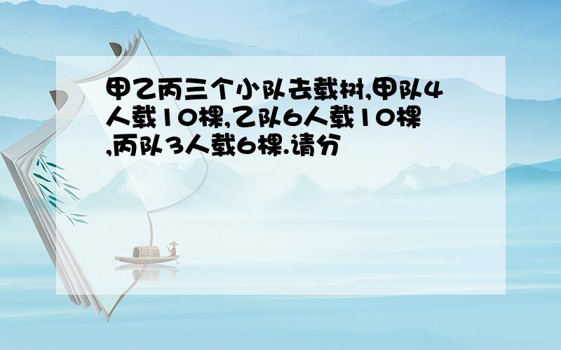 甲乙丙三个小队去载树,甲队4人载10棵,乙队6人载10棵,丙队3人载6棵.请分