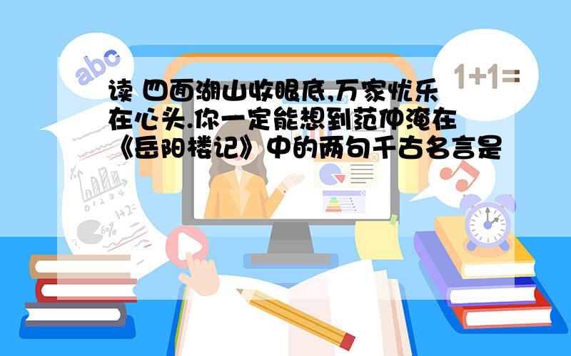 读 四面湖山收眼底,万家忧乐在心头.你一定能想到范仲淹在《岳阳楼记》中的两句千古名言是