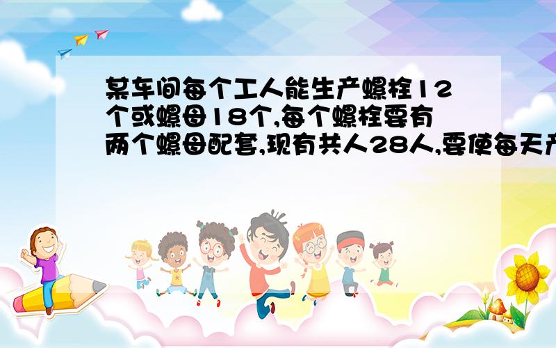 某车间每个工人能生产螺栓12个或螺母18个,每个螺栓要有两个螺母配套,现有共人28人,要使每天产量刚好配套,生产螺栓和螺田的工人数分别是多少人?