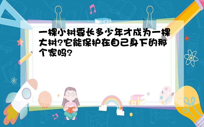 一棵小树要长多少年才成为一棵大树?它能保护在自己身下的那个家吗?