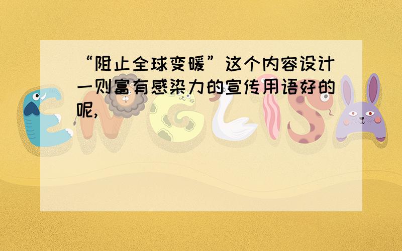 “阻止全球变暖”这个内容设计一则富有感染力的宣传用语好的呢,