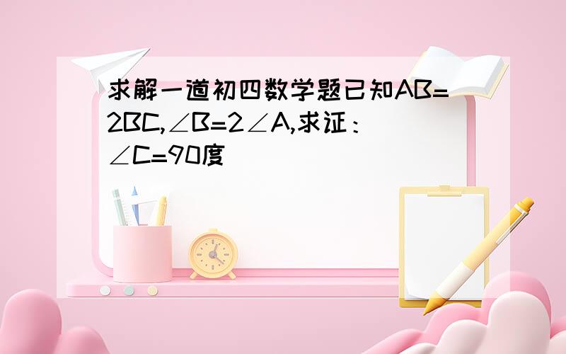 求解一道初四数学题已知AB=2BC,∠B=2∠A,求证：∠C=90度