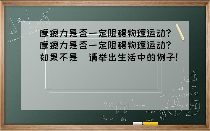 摩擦力是否一定阻碍物理运动?摩擦力是否一定阻碍物理运动?如果不是`请举出生活中的例子!