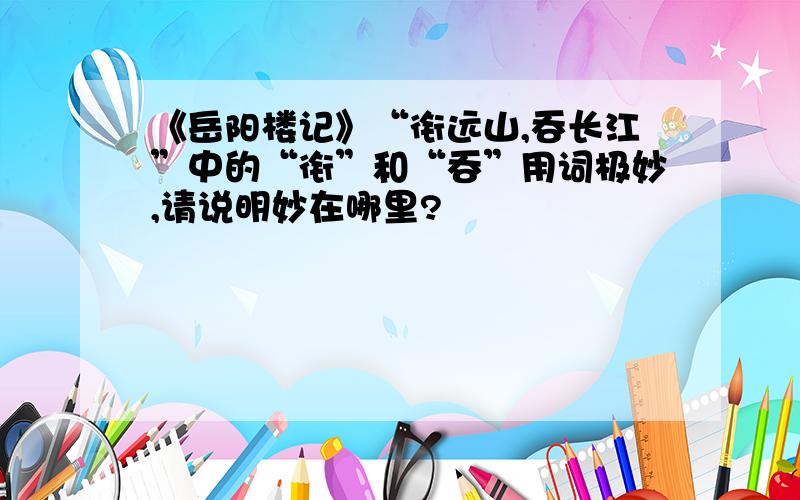 《岳阳楼记》“衔远山,吞长江”中的“衔”和“吞”用词极妙,请说明妙在哪里?