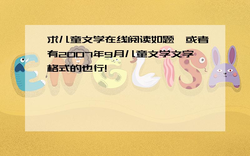 求儿童文学在线阅读如题,或者有2007年9月儿童文学文字格式的也行!