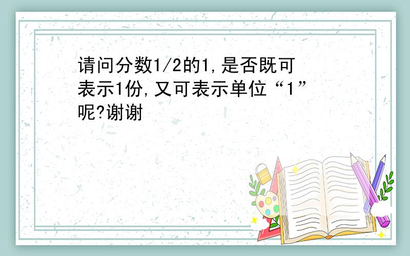 请问分数1/2的1,是否既可表示1份,又可表示单位“1”呢?谢谢