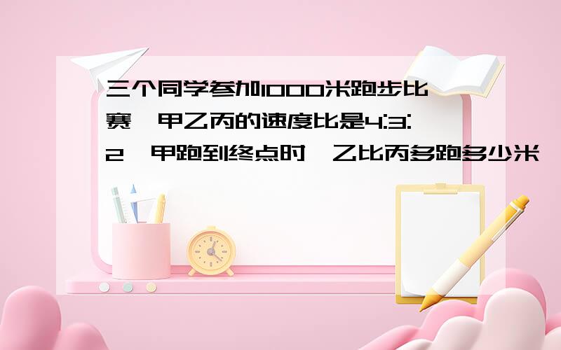 三个同学参加1000米跑步比赛,甲乙丙的速度比是4:3:2,甲跑到终点时,乙比丙多跑多少米