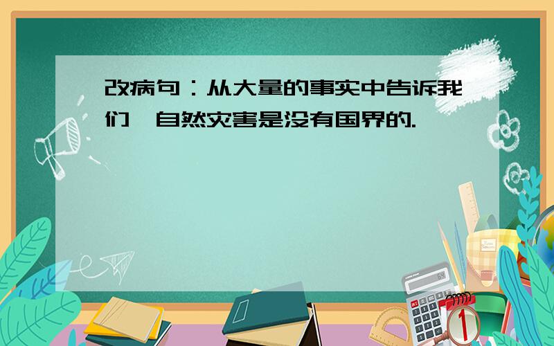 改病句：从大量的事实中告诉我们,自然灾害是没有国界的.