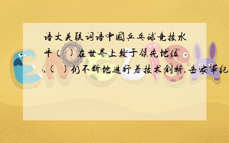 语文关联词语中国乒乓球竞技水平（ )在世界上处于领先地位,( )仍不断地进行着技术创新.岳家军纪律严明,将士们（ ）自己忍饥挨饿（ ）侵占百姓的的一粒粮食,而且他们作战勇猛,屡屡击败