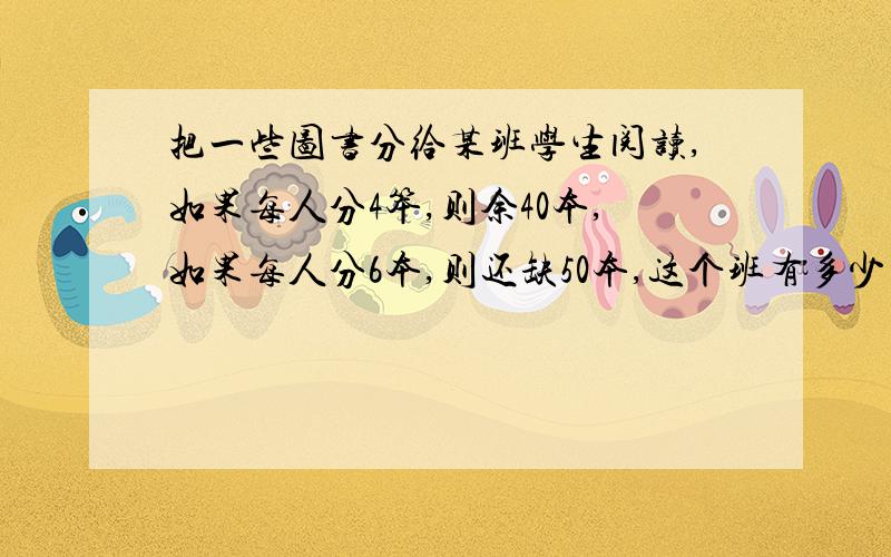 把一些图书分给某班学生阅读,如果每人分4笨,则余40本,如果每人分6本,则还缺50本,这个班有多少名学生