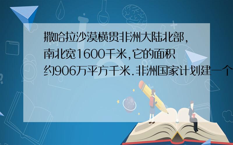 撒哈拉沙漠横贯非洲大陆北部,南北宽1600千米,它的面积约906万平方千米.非洲国家计划建一个东西向的5千米宽的绿色通道,绿化后撒哈拉沙漠的面积将是多少万平方千米?