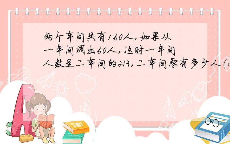 两个车间共有160人,如果从一车间调出60人,这时一车间人数是二车间的2/3,二车间原有多少人（小学六年级不要太深奥）