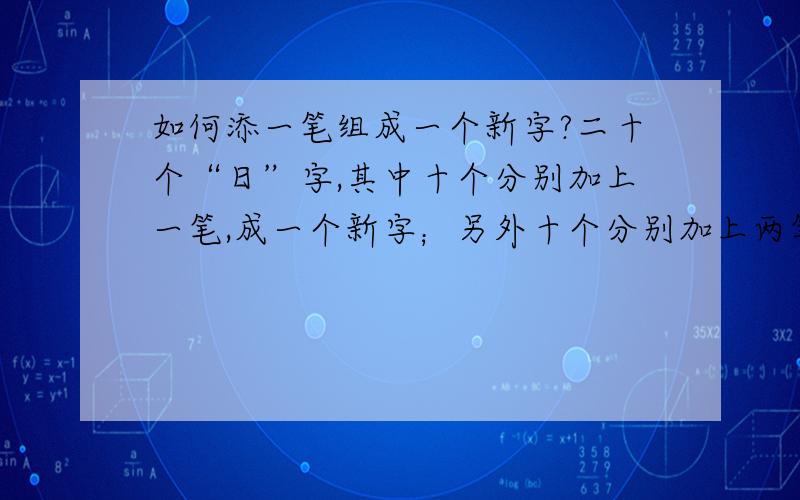 如何添一笔组成一个新字?二十个“日”字,其中十个分别加上一笔,成一个新字；另外十个分别加上两笔成一个新字.