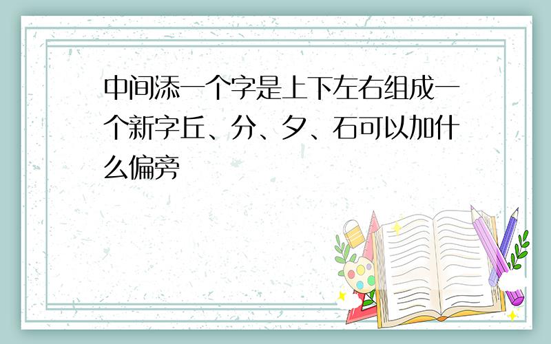 中间添一个字是上下左右组成一个新字丘、分、夕、石可以加什么偏旁