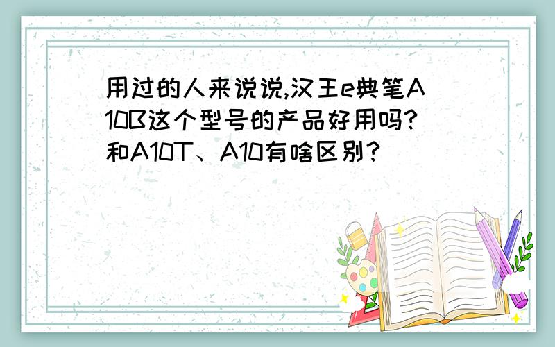 用过的人来说说,汉王e典笔A10B这个型号的产品好用吗?和A10T、A10有啥区别?