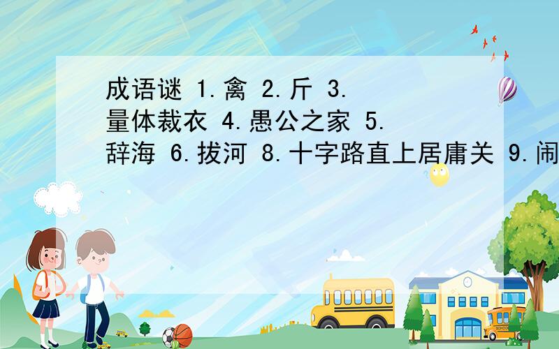 成语谜 1.禽 2.斤 3.量体裁衣 4.愚公之家 5.辞海 6.拔河 8.十字路直上居庸关 9.闹 10.榭