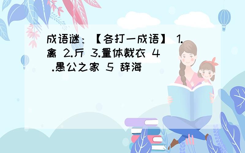 成语谜：【各打一成语】 1.禽 2.斤 3.量体裁衣 4 .愚公之家 5 辞海