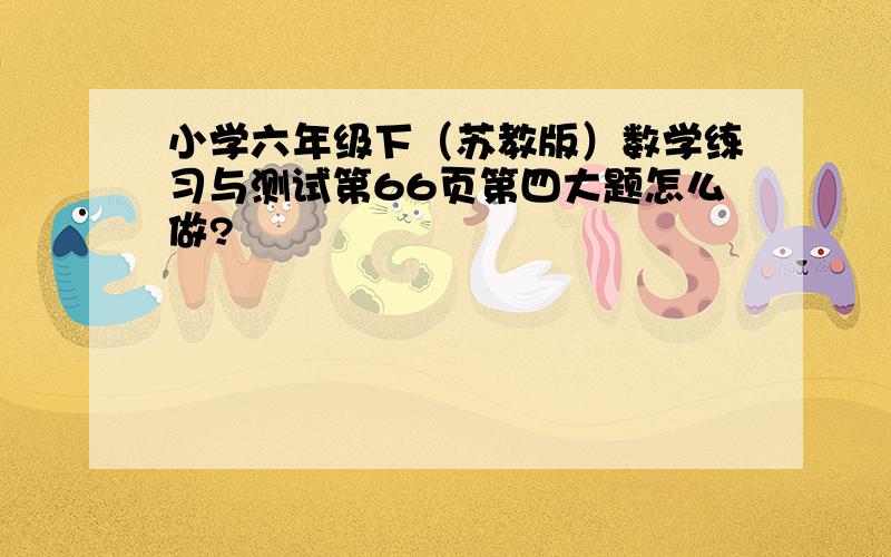 小学六年级下（苏教版）数学练习与测试第66页第四大题怎么做?