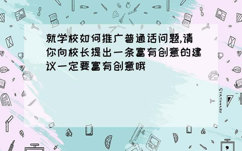 就学校如何推广普通话问题,请你向校长提出一条富有创意的建议一定要富有创意哦