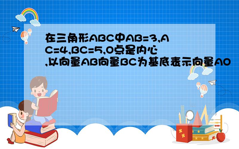 在三角形ABC中AB=3,AC=4,BC=5,O点是内心,以向量AB向量BC为基底表示向量AO