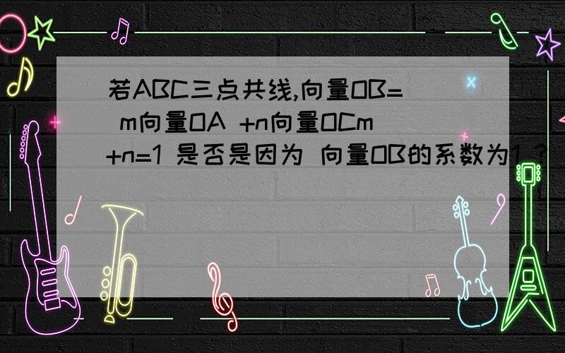 若ABC三点共线,向量OB= m向量OA +n向量OCm+n=1 是否是因为 向量OB的系数为1 ? 若向量OB的系数不为1,m加n还是不是1?