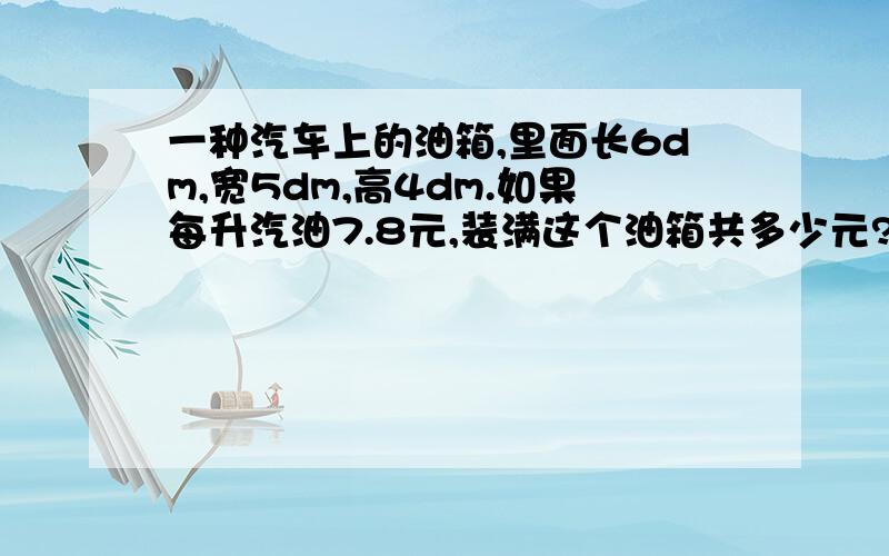 一种汽车上的油箱,里面长6dm,宽5dm,高4dm.如果每升汽油7.8元,装满这个油箱共多少元?