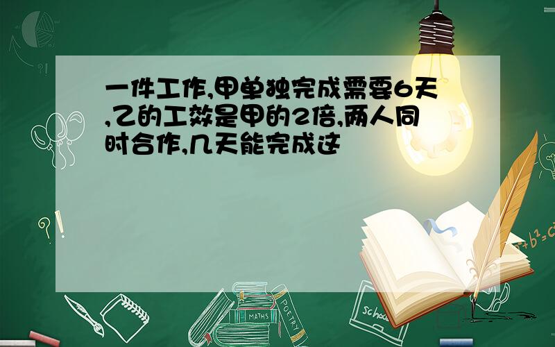 一件工作,甲单独完成需要6天,乙的工效是甲的2倍,两人同时合作,几天能完成这