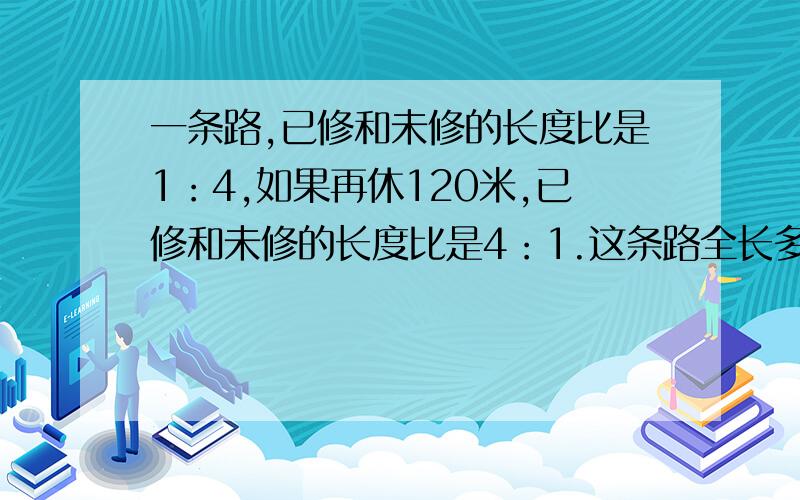 一条路,已修和未修的长度比是1：4,如果再休120米,已修和未修的长度比是4：1.这条路全长多少米?