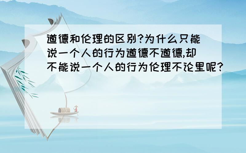 道德和伦理的区别?为什么只能说一个人的行为道德不道德,却不能说一个人的行为伦理不论里呢?