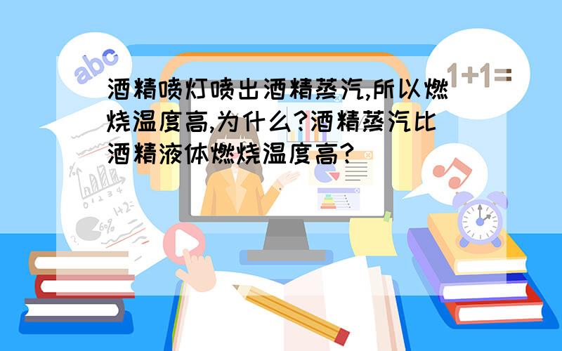 酒精喷灯喷出酒精蒸汽,所以燃烧温度高,为什么?酒精蒸汽比酒精液体燃烧温度高?