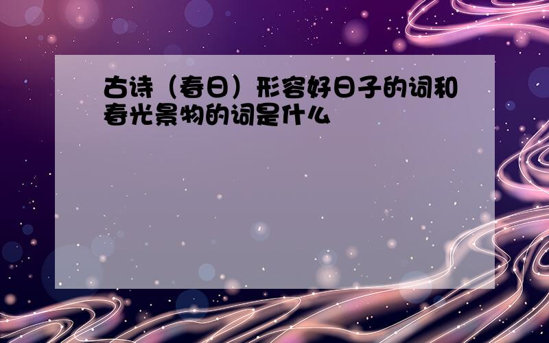 古诗（春日）形容好日子的词和春光景物的词是什么