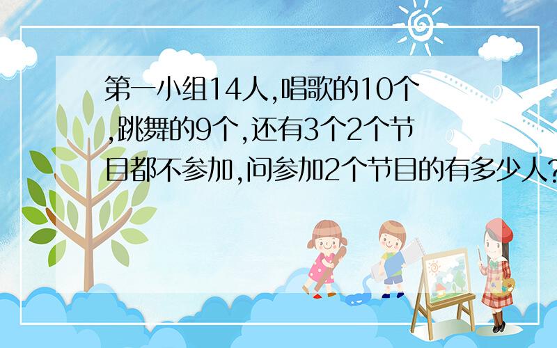 第一小组14人,唱歌的10个,跳舞的9个,还有3个2个节目都不参加,问参加2个节目的有多少人?