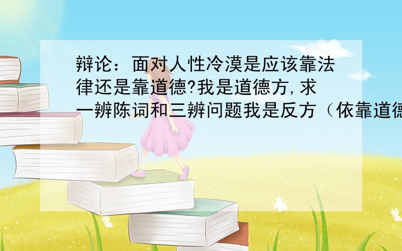 辩论：面对人性冷漠是应该靠法律还是靠道德?我是道德方,求一辨陈词和三辨问题我是反方（依靠道德）,个人觉得这个题目不好说,