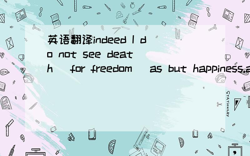 英语翻译indeed I do not see death (for freedom) as but happiness,and living with unjust people as nothing but grief.我自己的翻译：为了追求自由,我看不到死亡,只看到幸福；生活在压迫下的人啊,一无所有,只有悲伤