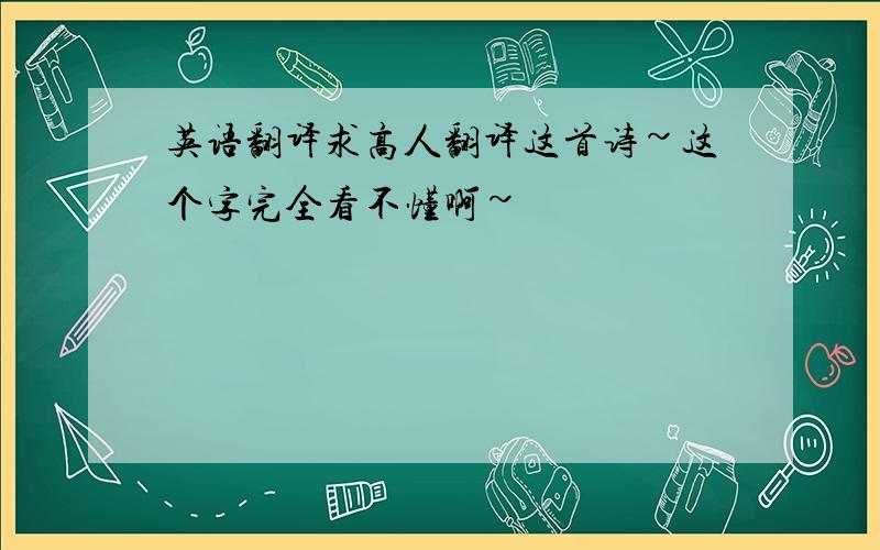 英语翻译求高人翻译这首诗~这个字完全看不懂啊~