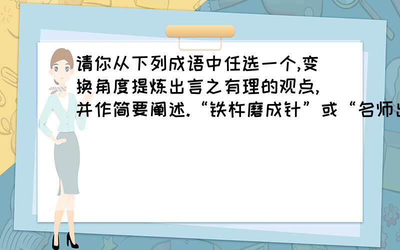 请你从下列成语中任选一个,变换角度提炼出言之有理的观点,并作简要阐述.“铁杵磨成针”或“名师出高徒”