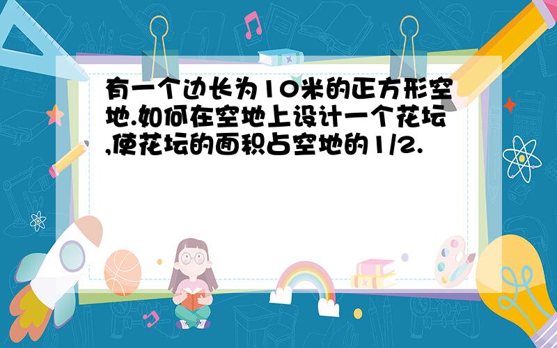 有一个边长为10米的正方形空地.如何在空地上设计一个花坛,使花坛的面积占空地的1/2.