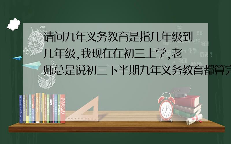 请问九年义务教育是指几年级到几年级,我现在在初三上学,老师总是说初三下半期九年义务教育都算完了,老师总是想让我回家复习,我不想回家复习,我想在学校复习,老师说三年级下半期课本