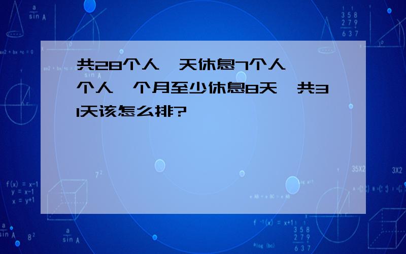 共28个人一天休息7个人,一个人一个月至少休息8天,共31天该怎么排?