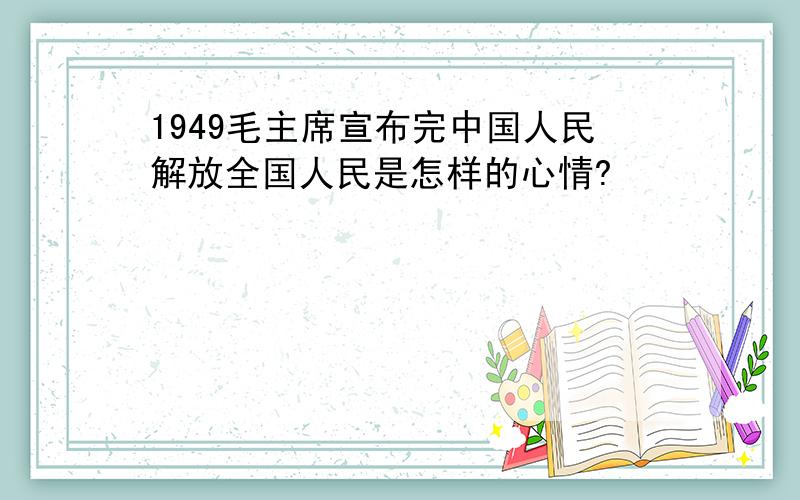 1949毛主席宣布完中国人民解放全国人民是怎样的心情?