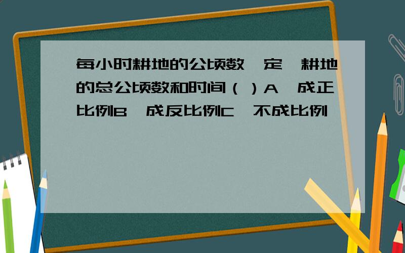 每小时耕地的公顷数一定,耕地的总公顷数和时间（）A、成正比例B、成反比例C、不成比例