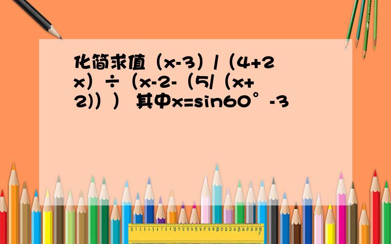 化简求值（x-3）/（4+2x）÷（x-2-（5/（x+2)）） 其中x=sin60°-3