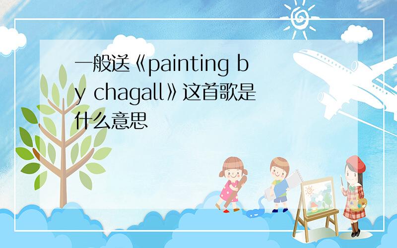 一般送《painting by chagall》这首歌是什么意思