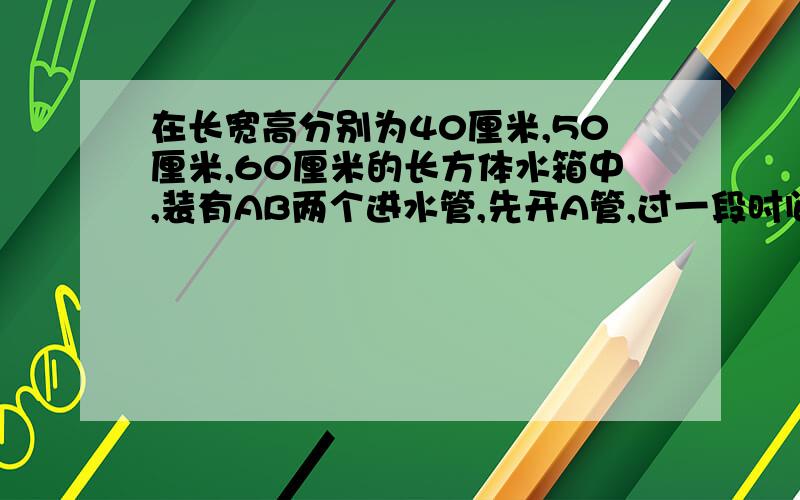 在长宽高分别为40厘米,50厘米,60厘米的长方体水箱中,装有AB两个进水管,先开A管,过一段时间后,两管同开.下面的折线统计图表示进水情况,请根据图回答以下问题.（1）A管开放多少分钟后,B管才