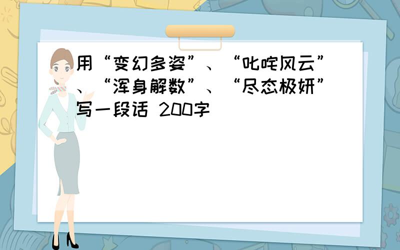 用“变幻多姿”、“叱咤风云”、“浑身解数”、“尽态极妍”写一段话 200字