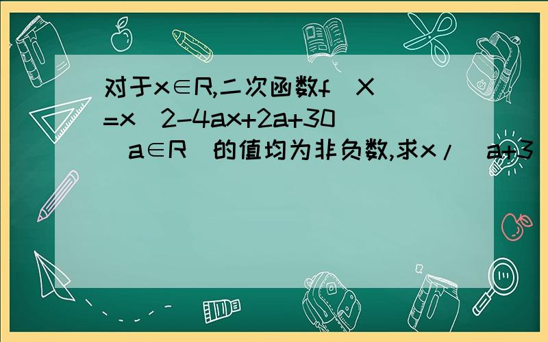 对于x∈R,二次函数f(X)=x^2-4ax+2a+30(a∈R)的值均为非负数,求x/(a+3)=|a-1|+1的根的范围