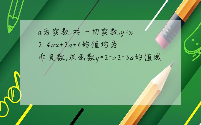 a为实数,对一切实数,y=x2-4ax+2a+6的值均为非负数,求函数y=2-a2-3a的值域